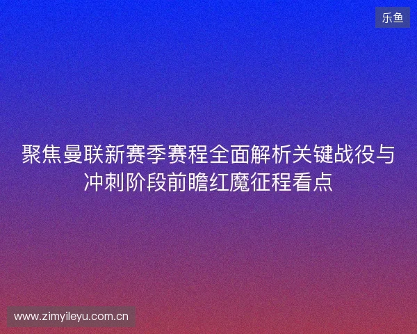 聚焦曼联新赛季赛程全面解析关键战役与冲刺阶段前瞻红魔征程看点