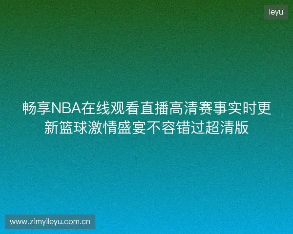 畅享NBA在线观看直播高清赛事实时更新篮球激情盛宴不容错过超清版