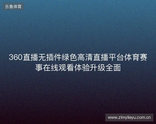360直播无插件绿色高清直播平台体育赛事在线观看体验升级全面