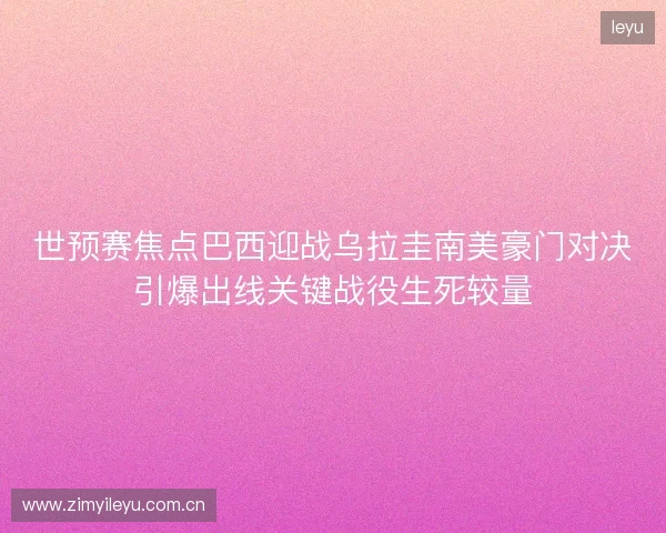 世预赛焦点巴西迎战乌拉圭南美豪门对决引爆出线关键战役生死较量