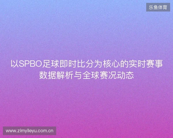 以SPBO足球即时比分为核心的实时赛事数据解析与全球赛况动态