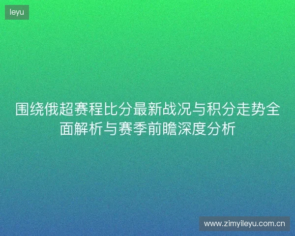 围绕俄超赛程比分最新战况与积分走势全面解析与赛季前瞻深度分析 围绕俄超赛程比分最新战况与积分走势全面解析与赛季前瞻深度分析