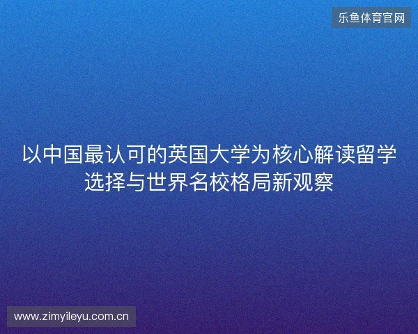 以中国最认可的英国大学为核心解读留学选择与世界名校格局新观察 以中国最认可的英国大学为核心解读留学选择与世界名校格局新观察