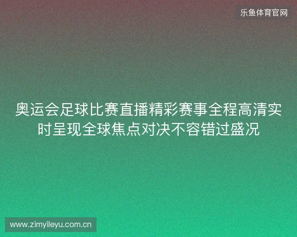 奥运会足球比赛直播精彩赛事全程高清实时呈现全球焦点对决不容错过盛况 奥运会足球比赛直播精彩赛事全程高清实时呈现全球焦点对决不容错过盛况