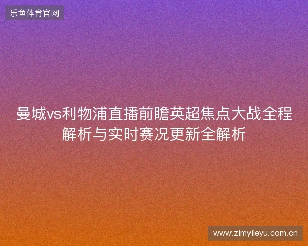 曼城vs利物浦直播前瞻英超焦点大战全程解析与实时赛况更新全解析 曼城vs利物浦直播前瞻英超焦点大战全程解析与实时赛况更新全解析