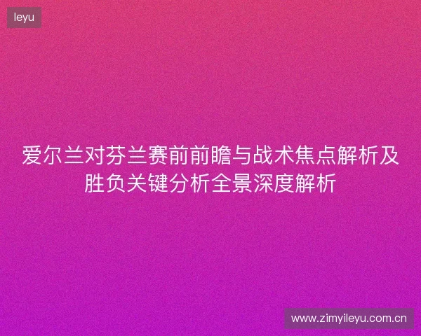 爱尔兰对芬兰赛前前瞻与战术焦点解析及胜负关键分析全景深度解析 爱尔兰对芬兰赛前前瞻与战术焦点解析及胜负关键分析全景深度解析