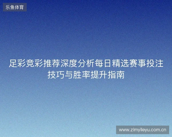 足彩竞彩推荐深度分析每日精选赛事投注技巧与胜率提升指南