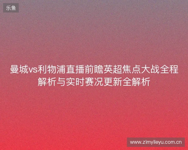 曼城vs利物浦直播前瞻英超焦点大战全程解析与实时赛况更新全解析