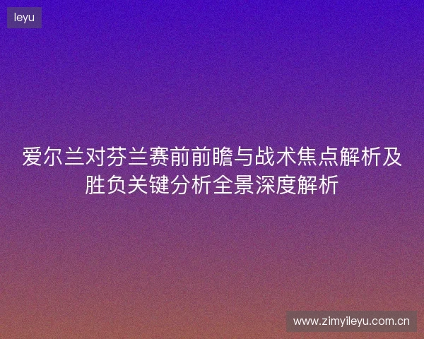 爱尔兰对芬兰赛前前瞻与战术焦点解析及胜负关键分析全景深度解析 爱尔兰对芬兰赛前前瞻与战术焦点解析及胜负关键分析全景深度解析