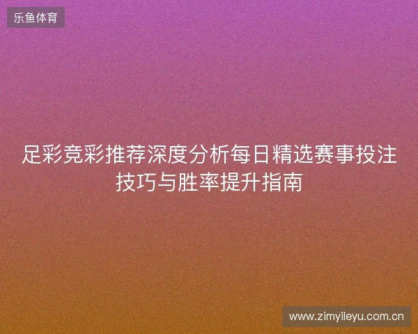 足彩竞彩推荐深度分析每日精选赛事投注技巧与胜率提升指南 足彩竞彩推荐深度分析每日精选赛事投注技巧与胜率提升指南