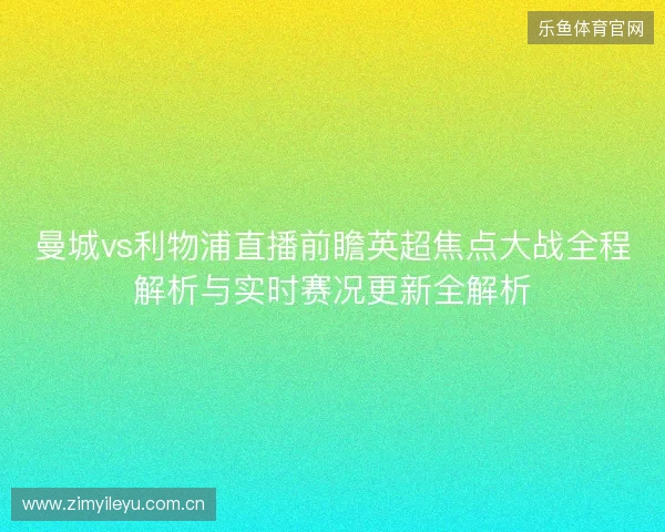 曼城vs利物浦直播前瞻英超焦点大战全程解析与实时赛况更新全解析 曼城vs利物浦直播前瞻英超焦点大战全程解析与实时赛况更新全解析