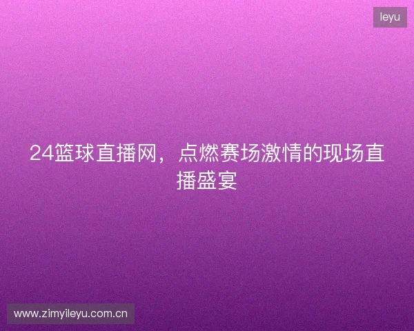 24篮球直播网，点燃赛场激情的现场直播盛宴