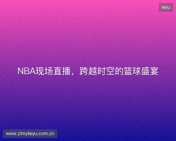 NBA现场直播，跨越时空的篮球盛宴