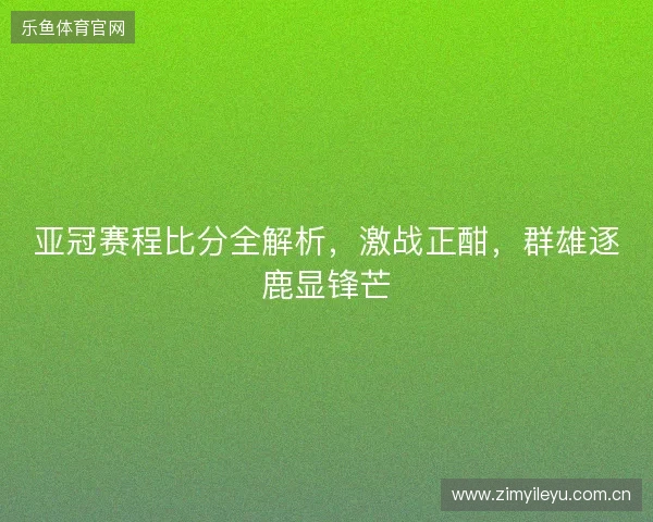 亚冠赛程比分全解析,激战正酣,群雄逐鹿显锋芒 亚冠赛程比分全解析,激战正酣,群雄逐鹿显锋芒