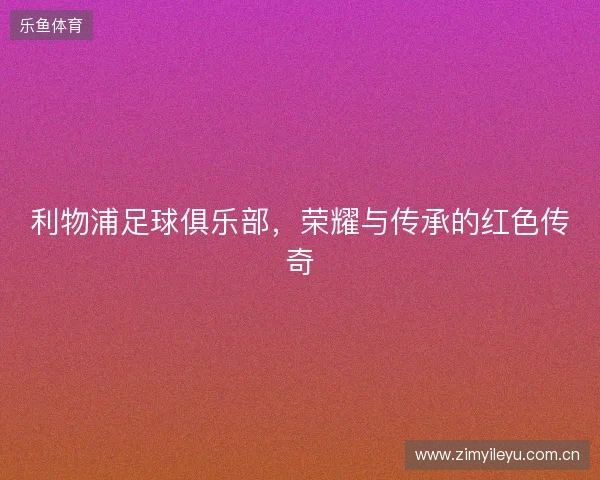 利物浦足球俱乐部，荣耀与传承的红色传奇
