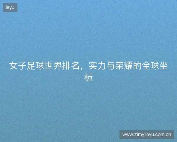 女子足球世界排名，实力与荣耀的全球坐标