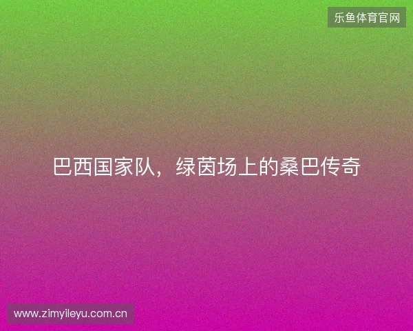 巴西国家队，绿茵场上的桑巴传奇