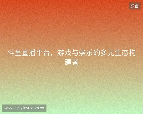 斗鱼直播平台，游戏与娱乐的多元生态构建者